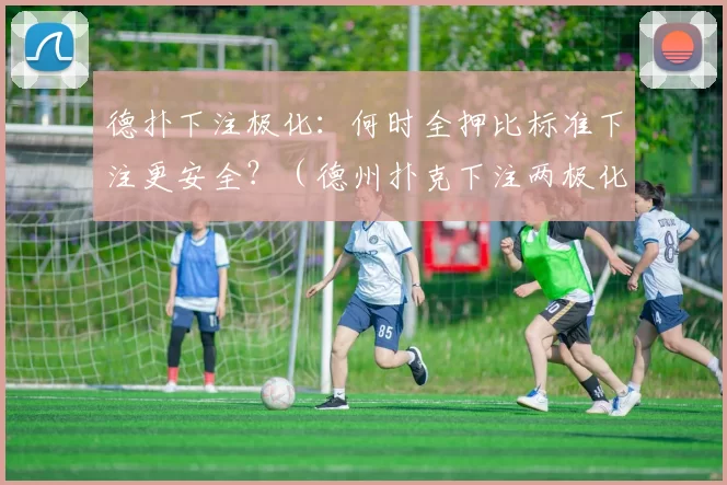 德扑下注极化：何时全押比标准下注更安全？（德州扑克下注两极化探讨：哪些情形下全押比常规下注更安全？）