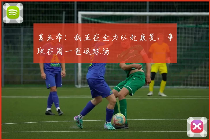基米希：我正在全力以赴康复，争取在周一重返球场