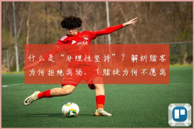 什么是“非理性坚持”？解析赌客为何拒绝离场。（赌徒为何不愿离场？拆解“非理性坚持”的心理机制）