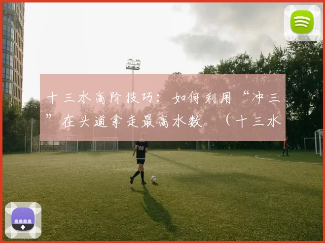 十三水高阶技巧：如何利用“冲三”在头道拿走最高水数。（十三水进阶攻略：用冲三拿下头道最高水数）