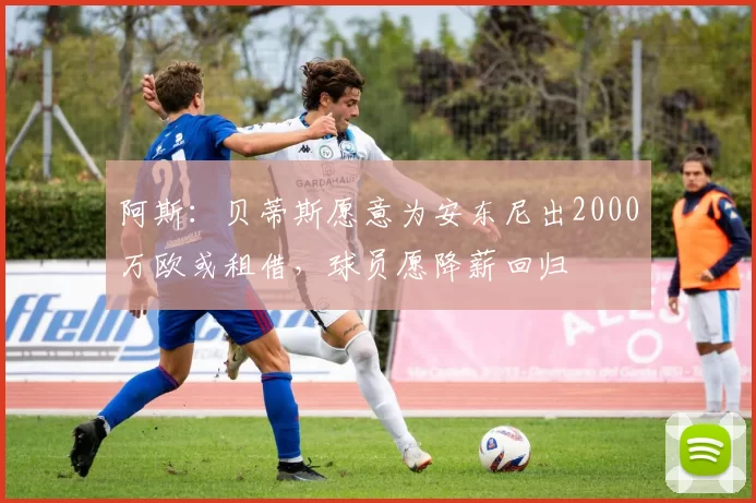 阿斯：贝蒂斯愿意为安东尼出2000万欧或租借，球员愿降薪回归