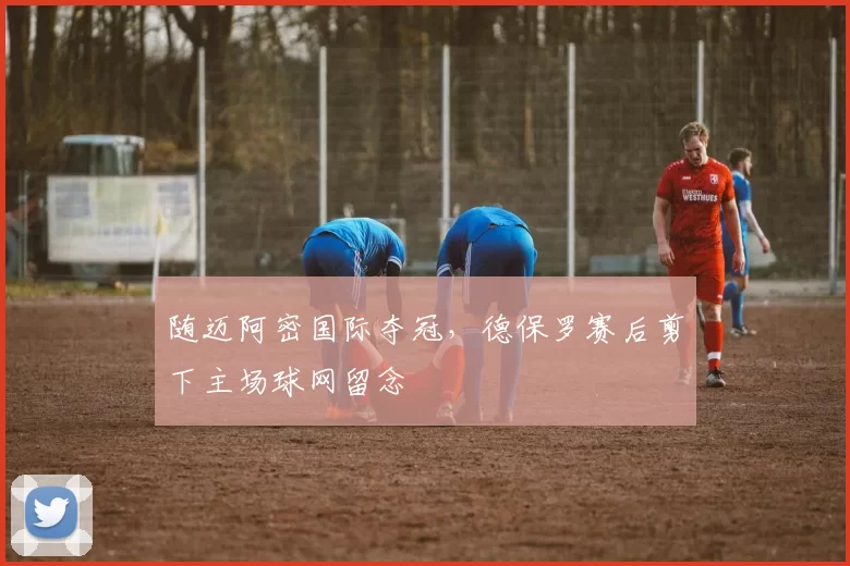 随迈阿密国际夺冠，德保罗赛后剪下主场球网留念