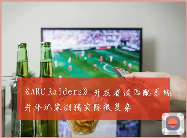 《ARC Raiders》开发者谈匹配系统 并非玩家测猜实际很复杂