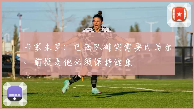 卡塞米罗：巴西队确实需要内马尔，前提是他必须保持健康