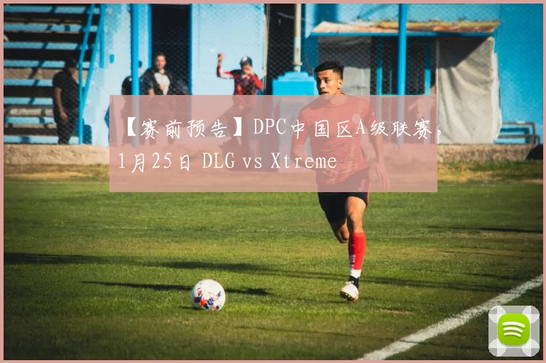 【赛前预告】DPC中国区A级联赛，1月25日 DLG vs Xtreme
