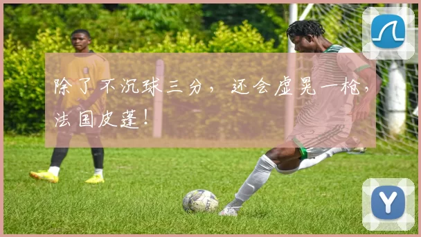 除了不沉球三分，还会虚晃一枪，法国皮蓬！