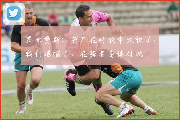 罗尔费斯：药厂在对抗中太软了，我们退缩了、在躲着身体对抗