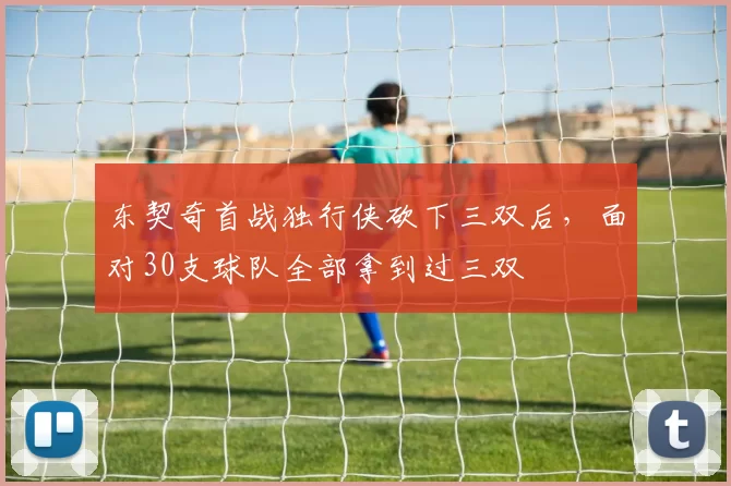 东契奇首战独行侠砍下三双后，面对30支球队全部拿到过三双