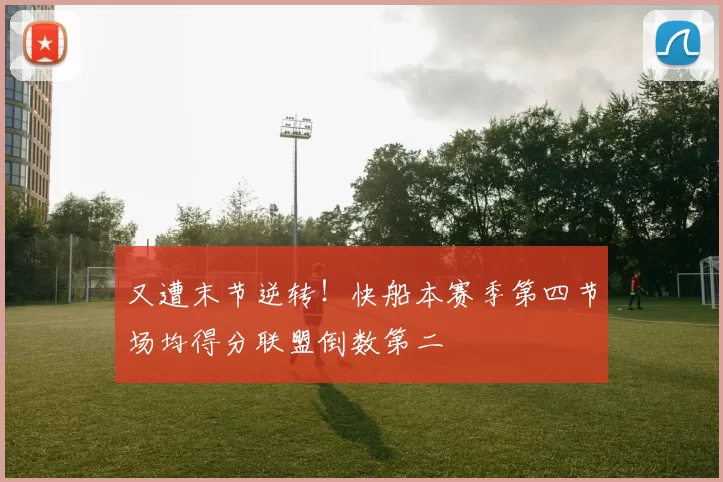 又遭末节逆转！快船本赛季第四节场均得分联盟倒数第二