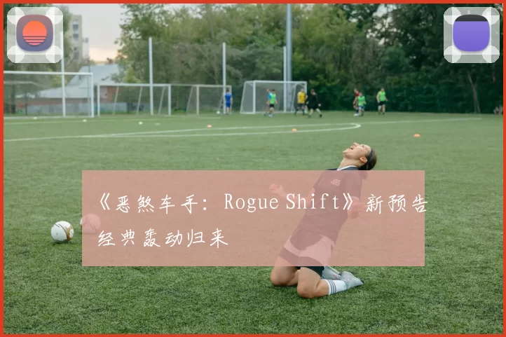 《恶煞车手：Rogue Shift》新预告 经典轰动归来