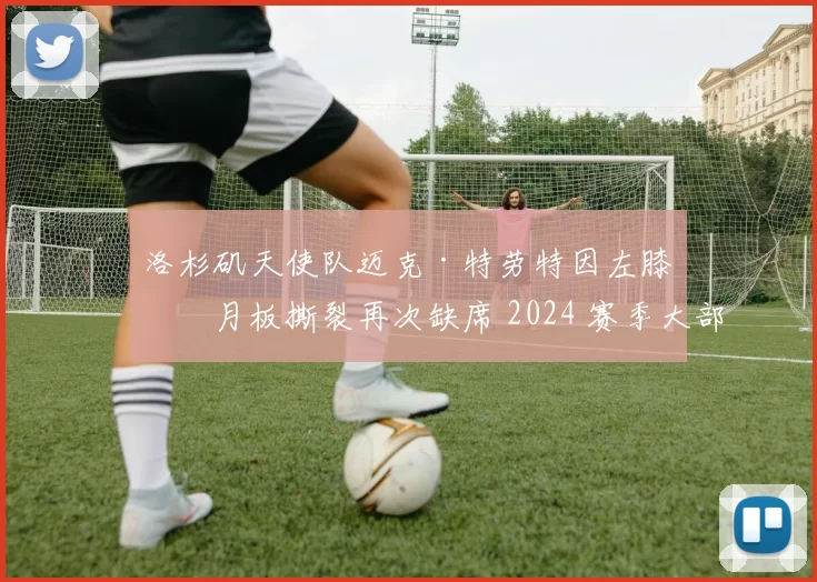 洛杉矶天使队迈克·特劳特因左膝半月板撕裂再次缺席 2024 赛季大部分比赛