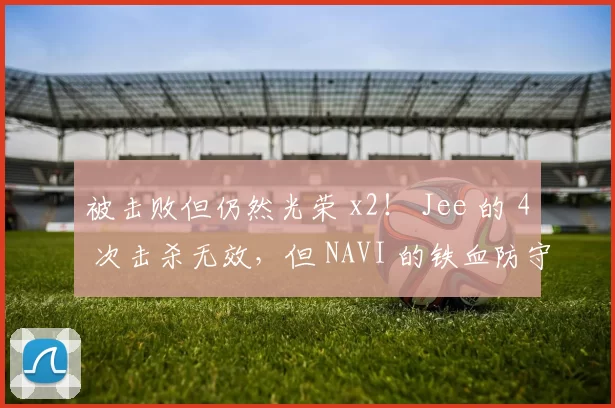 被击败但仍然光荣 x2！ Jee 的 4 次击杀无效，但 NAVI 的铁血防守让他们从 1-2 反弹，战胜了 TyLoo 。