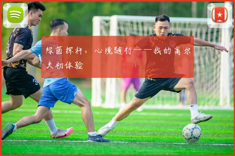 绿茵挥杆，心境随行——我的高尔夫初体验