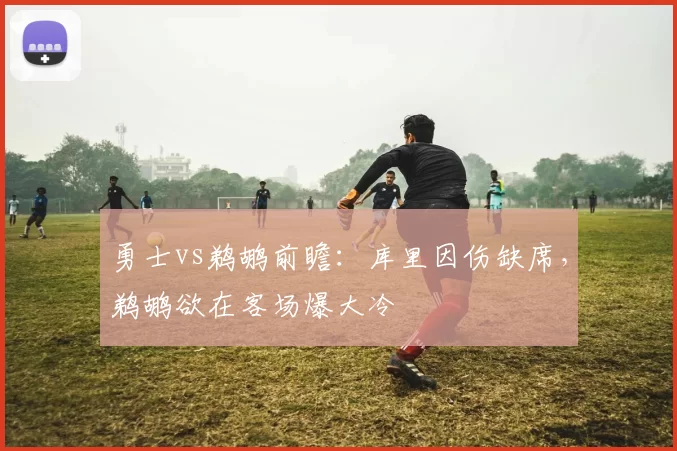 勇士vs鹈鹕前瞻：库里因伤缺席，鹈鹕欲在客场爆大冷