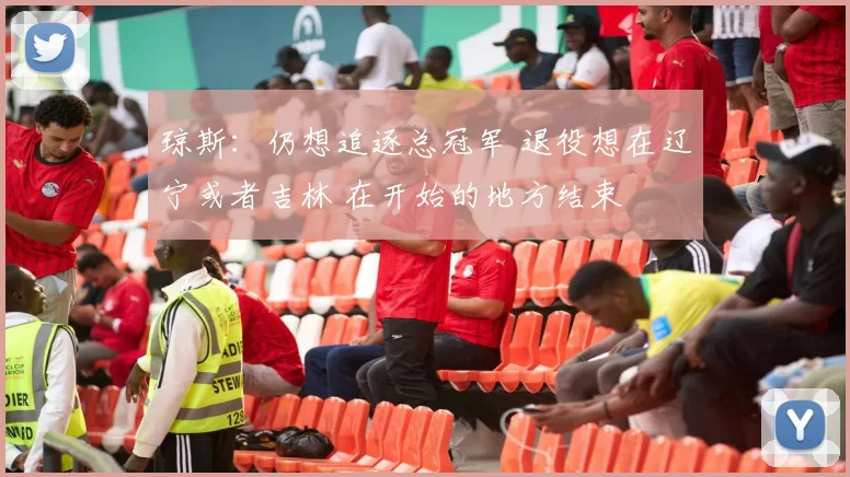 琼斯：仍想追逐总冠军 退役想在辽宁或者吉林 在开始的地方结束