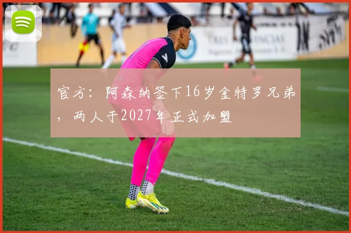 官方：阿森纳签下16岁金特罗兄弟，两人于2027年正式加盟