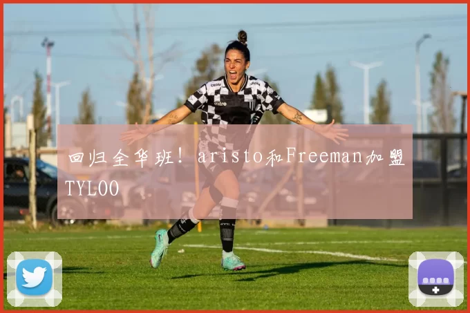 回归全华班！aristo和Freeman加盟TYLOO