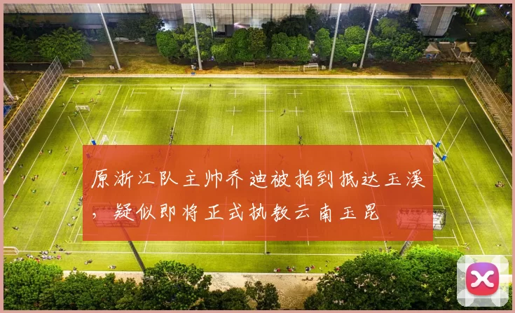 原浙江队主帅乔迪被拍到抵达玉溪，疑似即将正式执教云南玉昆