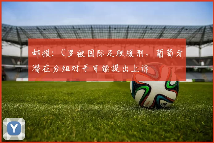 邮报：C罗被国际足联缓刑，葡萄牙潜在分组对手可能提出上诉