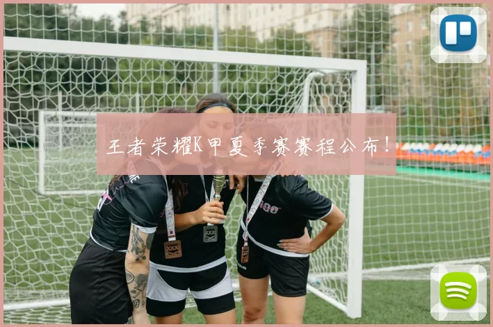 王者荣耀K甲夏季赛赛程公布！