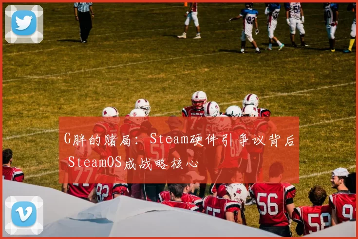 G胖的赌局：Steam硬件引争议背后 SteamOS成战略核心