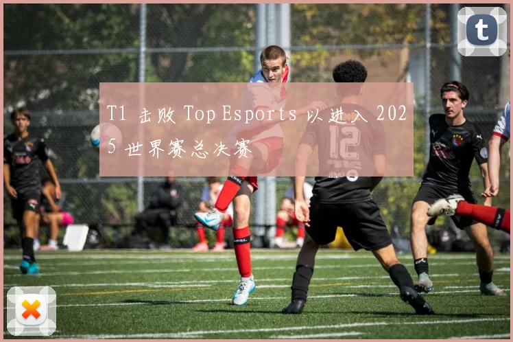 T1 击败 Top Esports 以进入 2025 世界赛总决赛