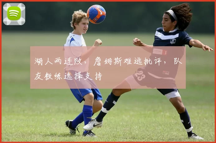 湖人两连败，詹姆斯难逃批评，队友教练选择支持