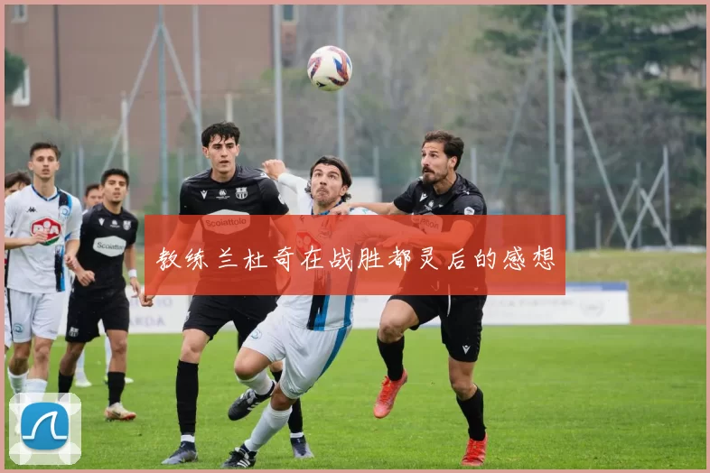 教练兰杜奇在战胜都灵后的感想