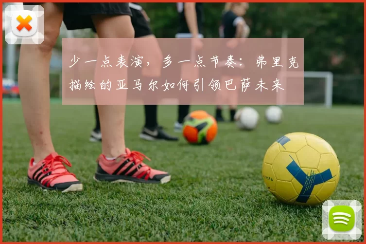 少一点表演，多一点节奏：弗里克描绘的亚马尔如何引领巴萨未来