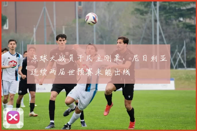 点球大战负于民主刚果，尼日利亚连续两届世预赛未能出线