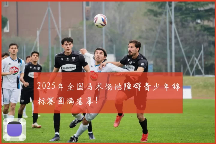 2025年全国马术场地障碍青少年锦标赛圆满落幕！