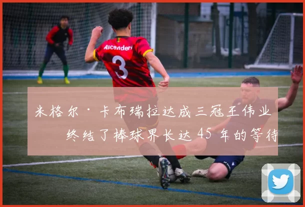 米格尔·卡布瑞拉达成三冠王伟业，终结了棒球界长达 45 年的等待