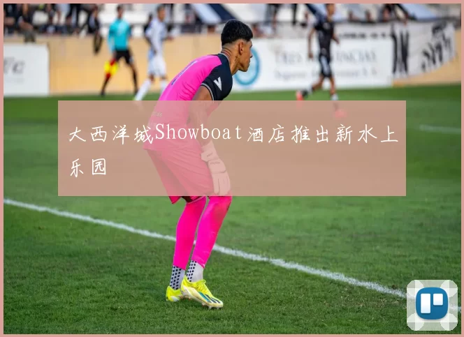 大西洋城Showboat酒店推出新水上乐园