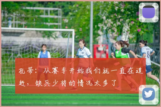 孔蒂：从赛季开始我们就一直在追赶，缺兵少将的情况太多了