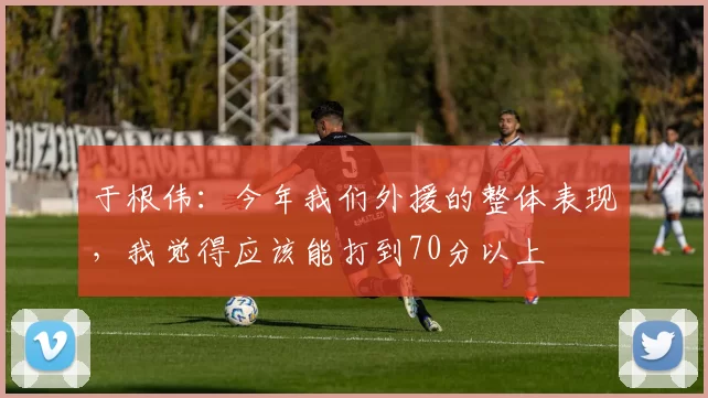 于根伟：今年我们外援的整体表现，我觉得应该能打到70分以上