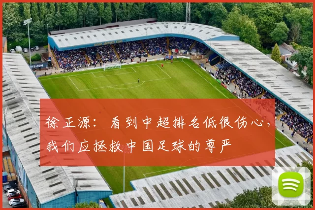 徐正源：看到中超排名低很伤心，我们应拯救中国足球的尊严