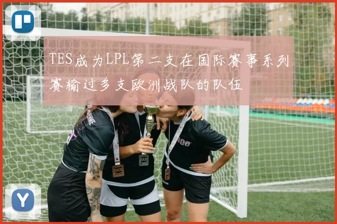 TES成为LPL第二支在国际赛事系列赛输过多支欧洲战队的队伍