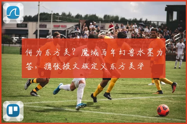 何为东方美？魔域马年幻兽水墨为答，携张掖文旅定义东方美学