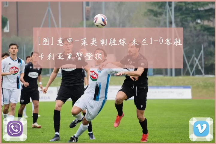 [图]意甲-莱奥制胜球 米兰1-0客胜卡利亚里暂登顶