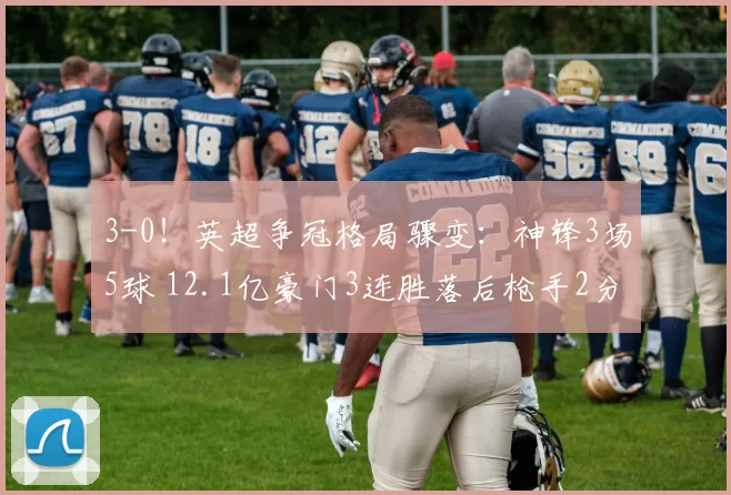 3-0！英超争冠格局骤变：神锋3场5球 12.1亿豪门3连胜落后枪手2分