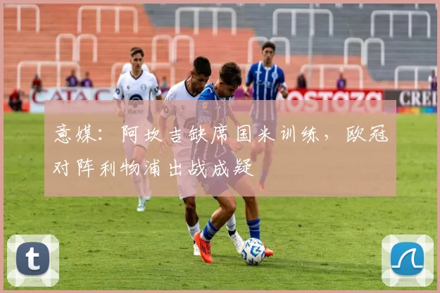 意媒：阿坎吉缺席国米训练，欧冠对阵利物浦出战成疑