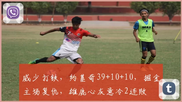 威少打铁，约基奇39+10+10，掘金主场复仇，雄鹿心灰意冷2连败