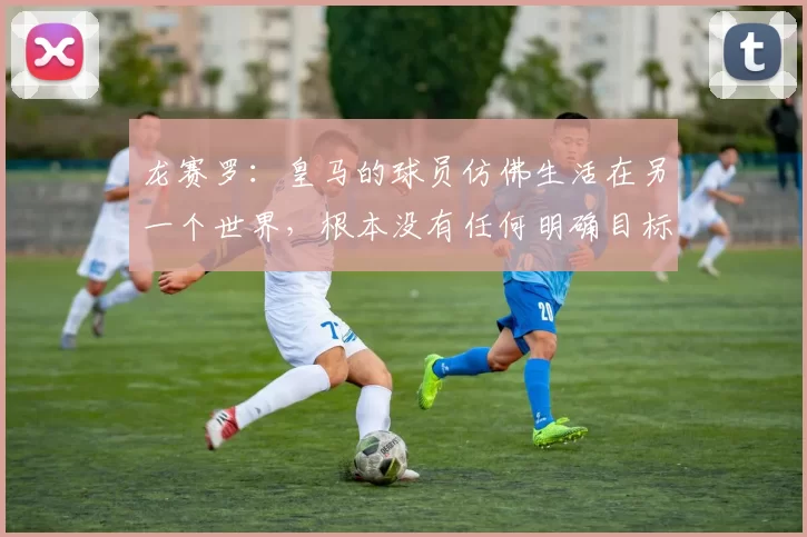 龙赛罗：皇马的球员仿佛生活在另一个世界，根本没有任何明确目标
