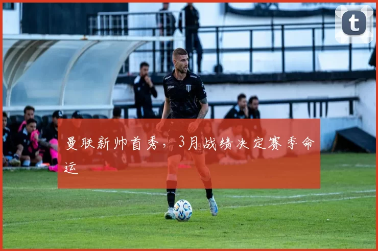 曼联新帅首秀，3月战绩决定赛季命运