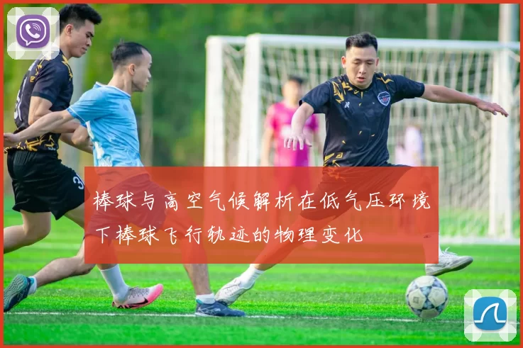 棒球与高空气候解析在低气压环境下棒球飞行轨迹的物理变化