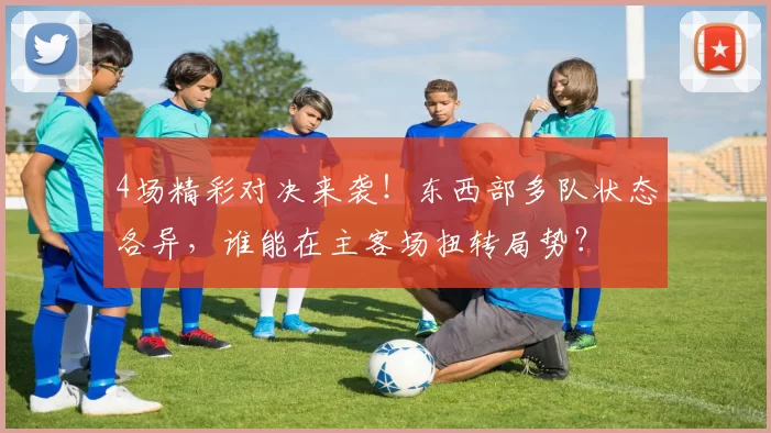 4场精彩对决来袭！东西部多队状态各异，谁能在主客场扭转局势？