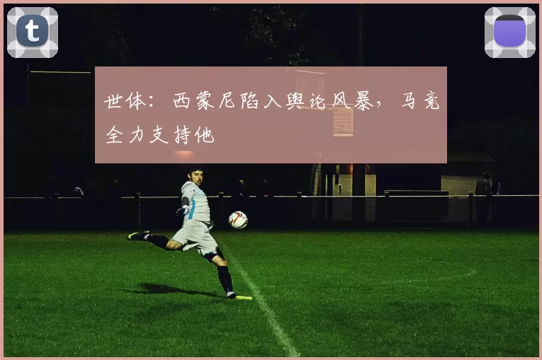 世体：西蒙尼陷入舆论风暴，马竞全力支持他