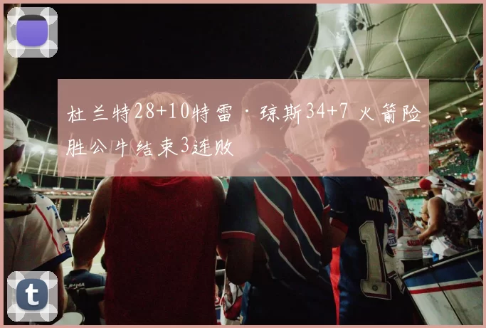 杜兰特28+10特雷·琼斯34+7 火箭险胜公牛结束3连败