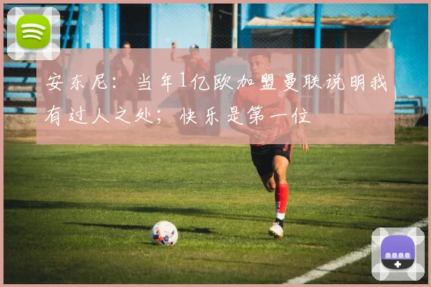 安东尼：当年1亿欧加盟曼联说明我有过人之处；快乐是第一位