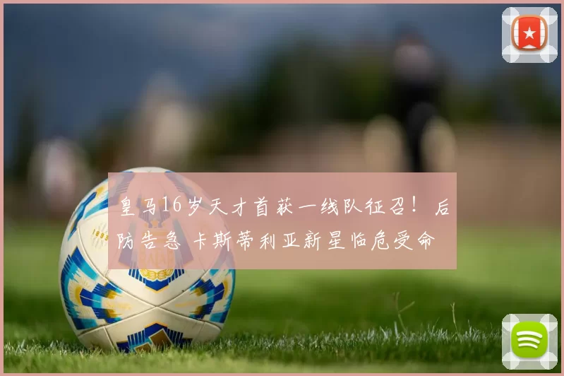 皇马16岁天才首获一线队征召！后防告急 卡斯蒂利亚新星临危受命